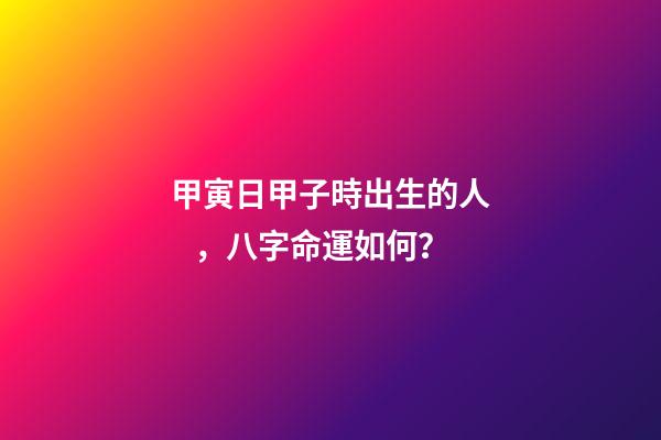 甲寅日甲子時出生的人，八字命運如何？